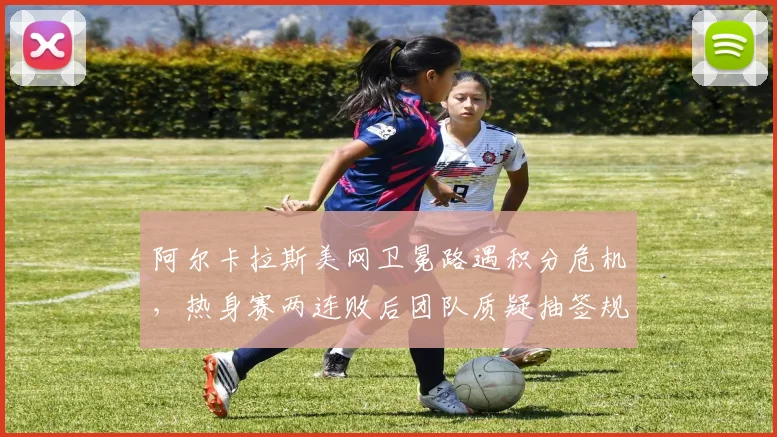 阿尔卡拉斯美网卫冕路遇积分危机，热身赛两连败后团队质疑抽签规则