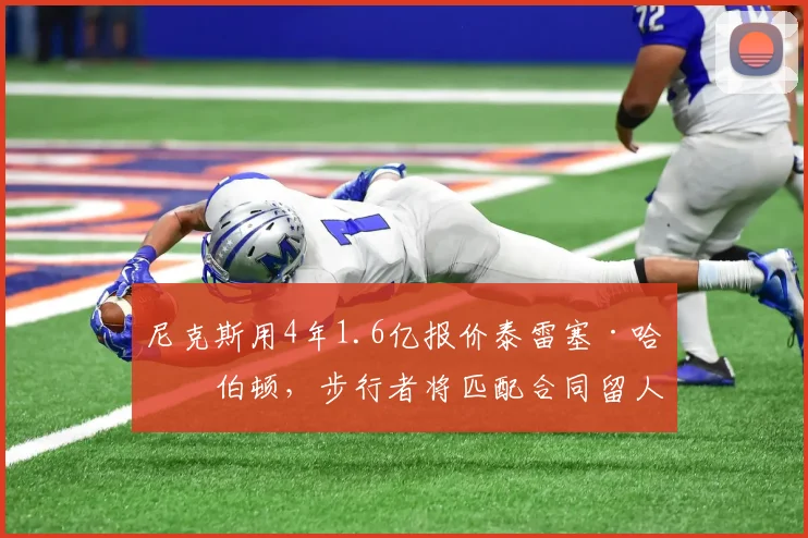 尼克斯用4年1.6亿报价泰雷塞·哈利伯顿，步行者将匹配合同留人