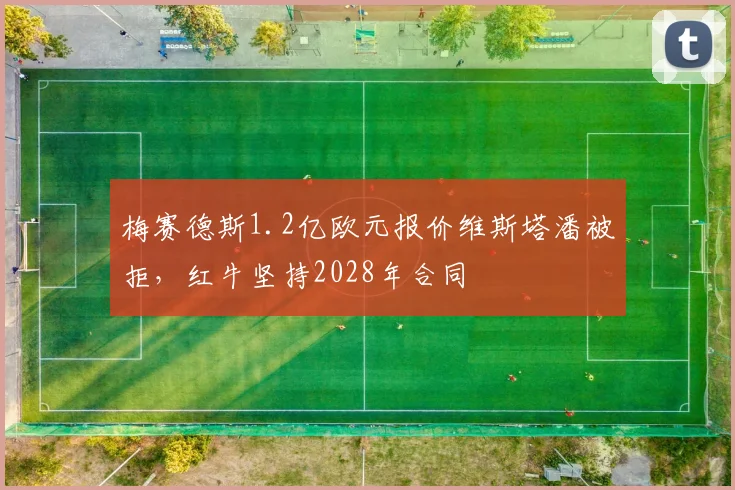 梅赛德斯1.2亿欧元报价维斯塔潘被拒,红牛坚持2028年合同