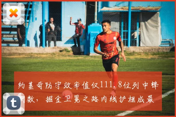 约基奇防守效率值仅111.8位列中锋倒数，掘金卫冕之路内线护框成最大短板