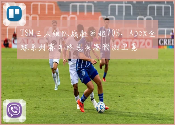 TSM三人组队战胜率超70%，Apex全球系列赛年终总决赛预测卫冕