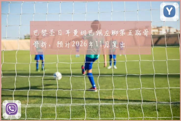 巴黎圣日耳曼姆巴佩左脚第五跖骨骨折，预计2026年11月复出